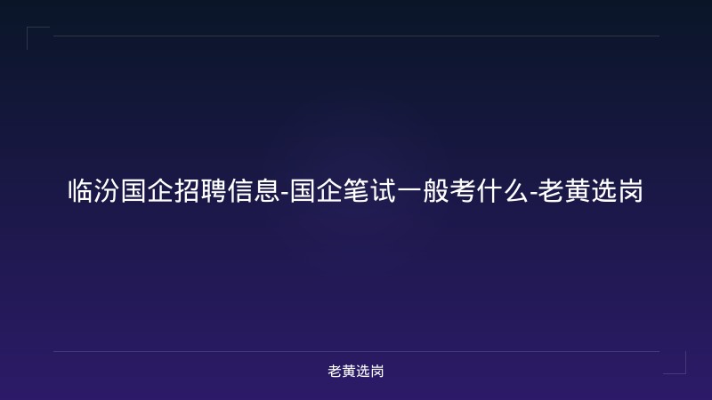 临汾国企招聘信息-国企笔试一般考什么-老黄选岗 - 老黄选岗