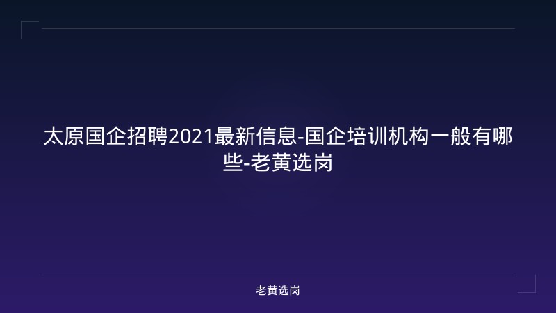 太原国企招聘2021最新信息-国企培训机构一般有哪些-老黄选岗 - 老黄选岗