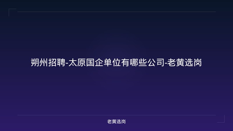 朔州招聘-太原国企单位有哪些公司-老黄选岗 - 老黄选岗