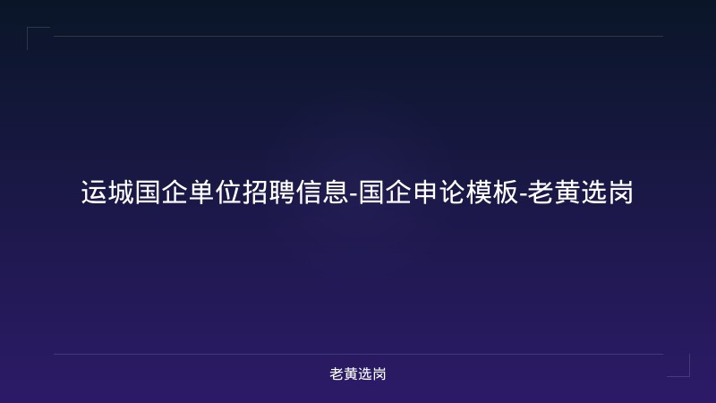 运城国企单位招聘信息-国企申论模板-老黄选岗 - 老黄选岗