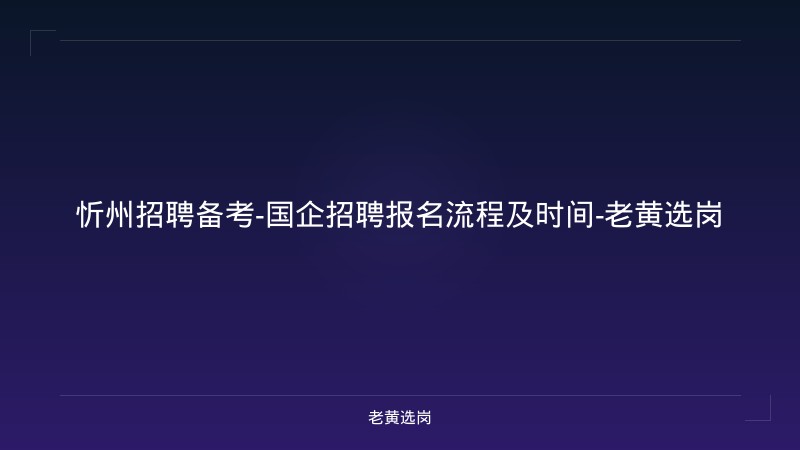 忻州招聘备考-国企招聘报名流程及时间-老黄选岗 - 老黄选岗