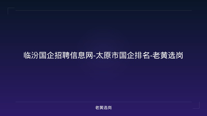 临汾国企招聘信息网-太原市国企排名-老黄选岗 - 老黄选岗