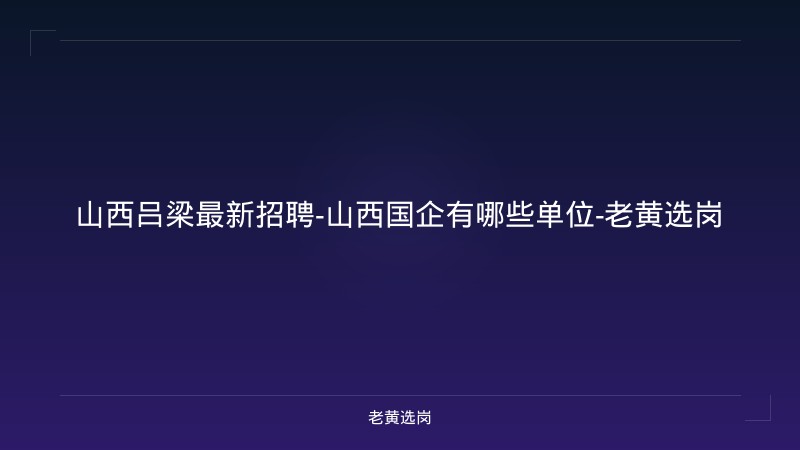 山西吕梁最新招聘-山西国企有哪些单位-老黄选岗 - 老黄选岗