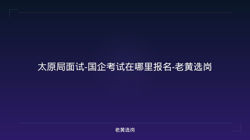 太原局面试-国企考试在哪里报名-老黄选岗 - 老黄选岗