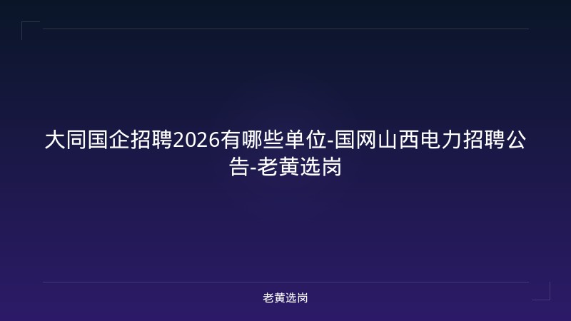 大同国企招聘2026有哪些单位-国网山西电力招聘公告-老黄选岗 - 老黄选岗