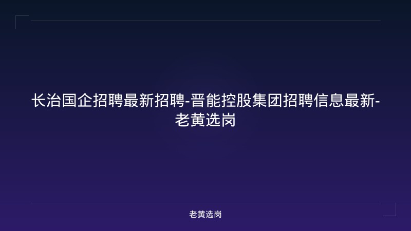 长治国企招聘最新招聘-晋能控股集团招聘信息最新-老黄选岗 - 老黄选岗