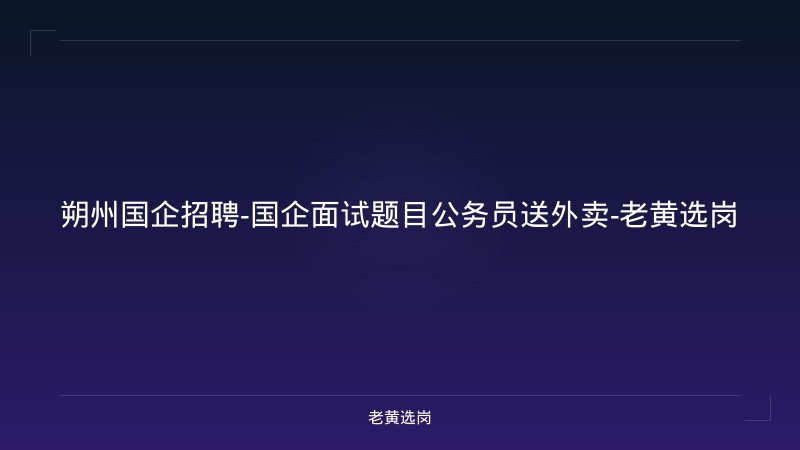朔州国企招聘-国企面试题目公务员送外卖-老黄选岗 - 老黄选岗