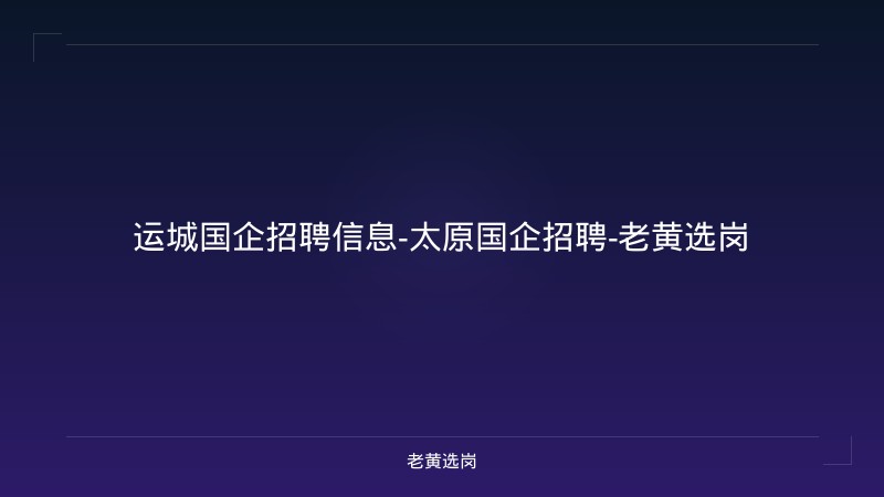 运城国企招聘信息-太原国企招聘-老黄选岗 - 老黄选岗