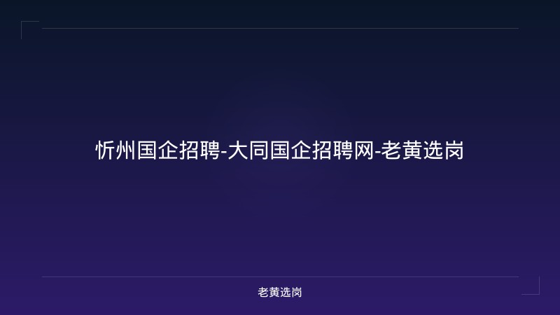 忻州国企招聘-大同国企招聘网-老黄选岗 - 老黄选岗