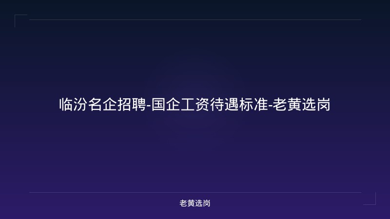 临汾名企招聘-国企工资待遇标准-老黄选岗 - 老黄选岗