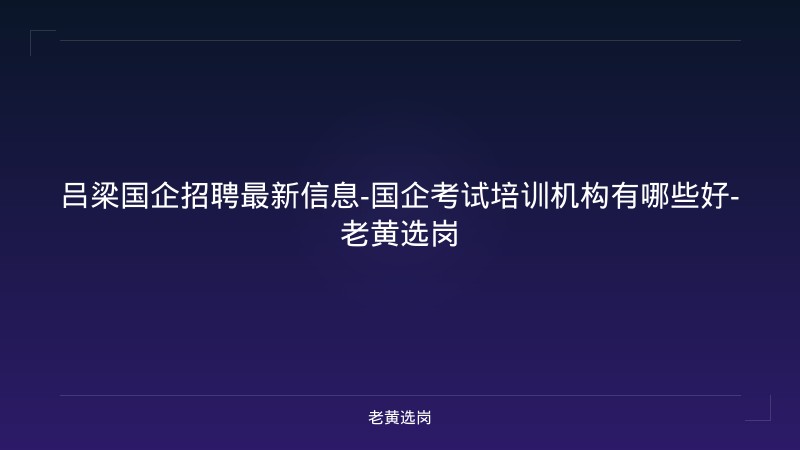 吕梁国企招聘最新信息-国企考试培训机构有哪些好-老黄选岗 - 老黄选岗