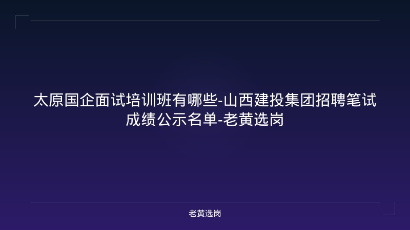 太原国企面试培训班有哪些-山西建投集团招聘笔试成绩公示名单-老黄选岗 - 老黄选岗