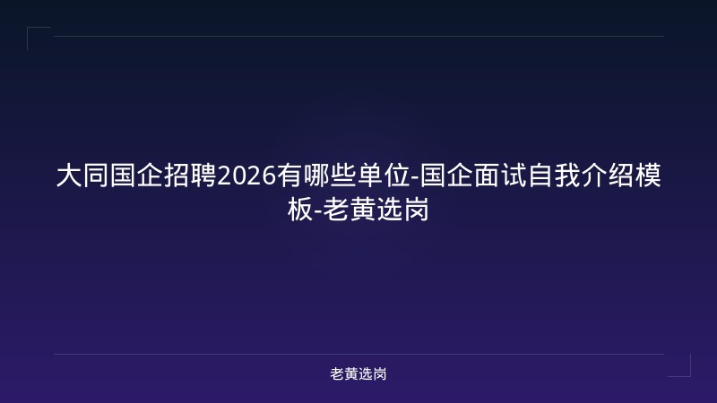 大同国企招聘2026有哪些单位-国企面试自我介绍模板-老黄选岗 - 老黄选岗