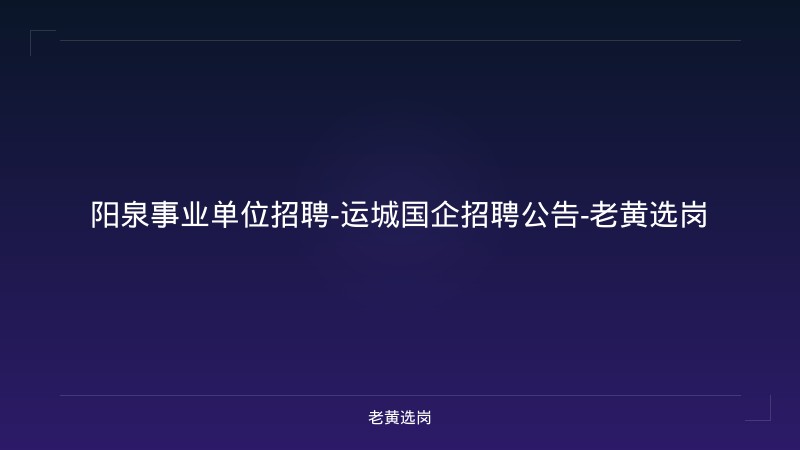 阳泉事业单位招聘-运城国企招聘公告-老黄选岗 - 老黄选岗