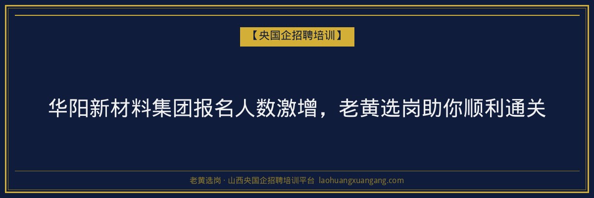 华阳新材料集团报名人数激增,老黄选岗助你顺利通关 - 老黄选岗
