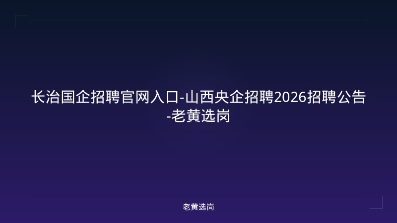 长治国企招聘官网入口-山西央企招聘2026招聘公告-老黄选岗 - 老黄选岗