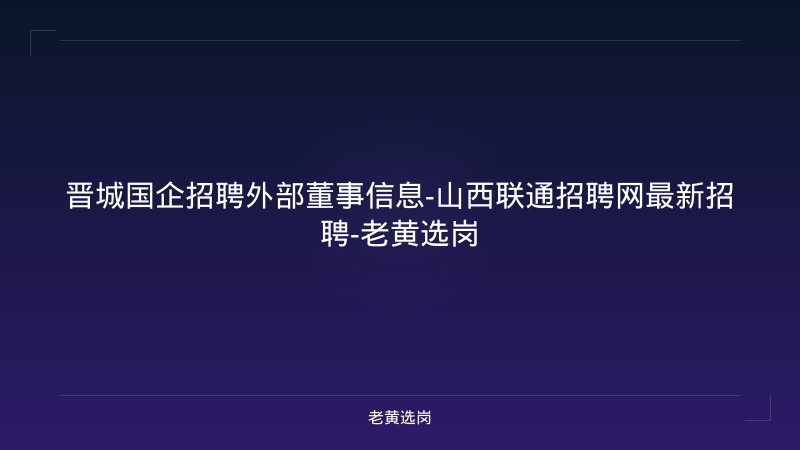 晋城国企招聘外部董事信息-山西联通招聘网最新招聘-老黄选岗 - 老黄选岗