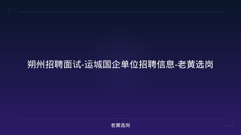 朔州招聘面试-运城国企单位招聘信息-老黄选岗 - 老黄选岗