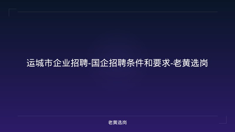 运城市企业招聘-国企招聘条件和要求-老黄选岗 - 老黄选岗