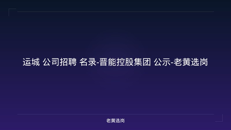 运城 公司招聘 名录-晋能控股集团 公示-老黄选岗 - 老黄选岗