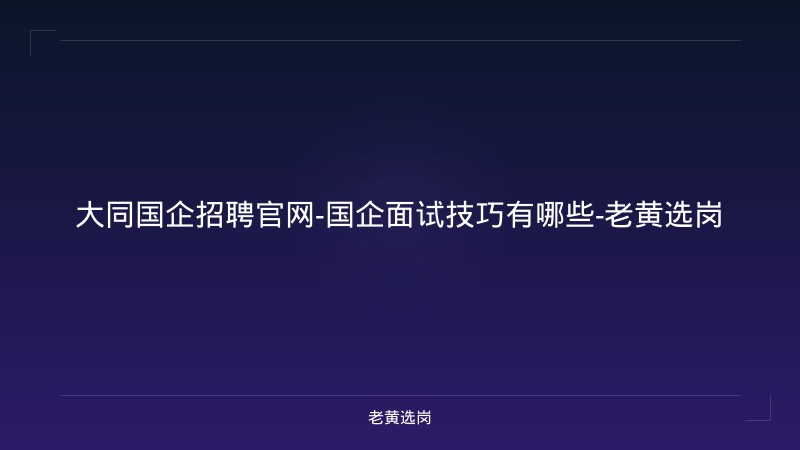 大同国企招聘官网-国企面试技巧有哪些-老黄选岗 - 老黄选岗