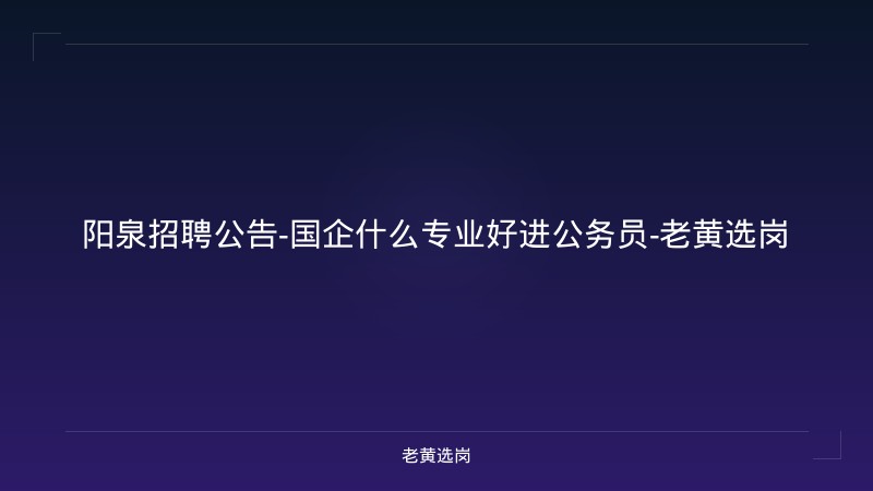 阳泉招聘公告-国企什么专业好进公务员-老黄选岗 - 老黄选岗