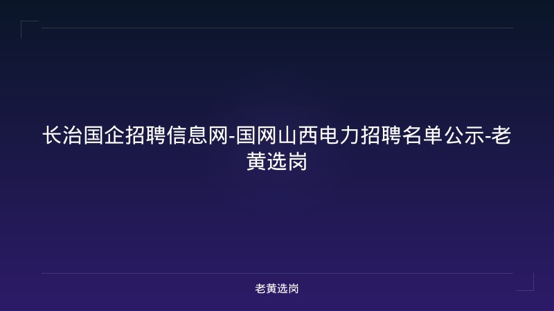长治国企招聘信息网-国网山西电力招聘名单公示-老黄选岗 - 老黄选岗