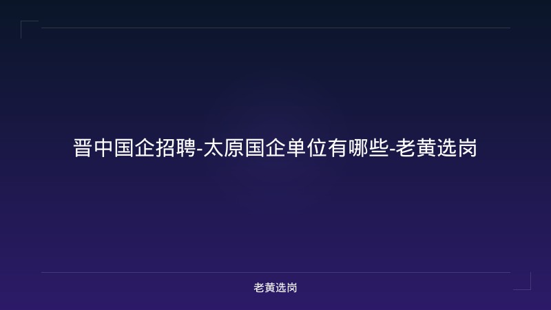 晋中国企招聘-太原国企单位有哪些-老黄选岗 - 老黄选岗
