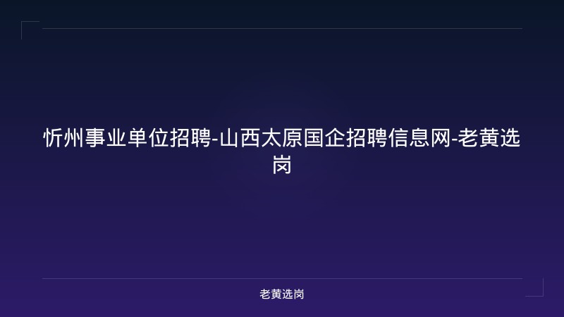忻州事业单位招聘-山西太原国企招聘信息网-老黄选岗 - 老黄选岗