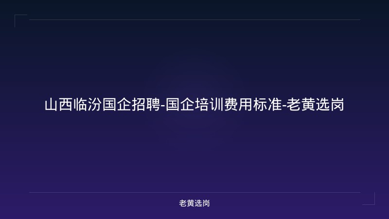 山西临汾国企招聘-国企培训费用标准-老黄选岗 - 老黄选岗