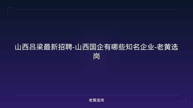 山西吕梁最新招聘-山西国企有哪些知名企业-老黄选岗 - 老黄选岗