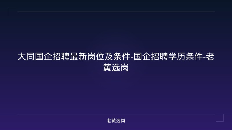 大同国企招聘最新岗位及条件-国企招聘学历条件-老黄选岗 - 老黄选岗
