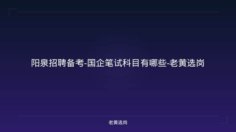阳泉招聘备考-国企笔试科目有哪些-老黄选岗 - 老黄选岗