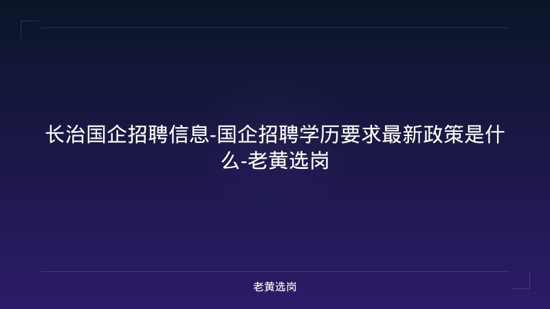 长治国企招聘信息-国企招聘学历要求最新政策是什么-老黄选岗 - 老黄选岗