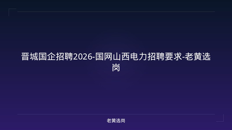 晋城国企招聘2026-国网山西电力招聘要求-老黄选岗 - 老黄选岗