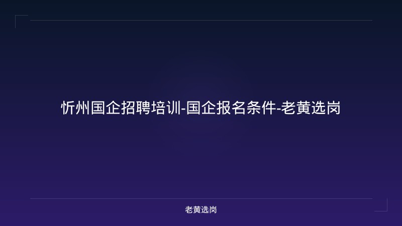 忻州国企招聘培训-国企报名条件-老黄选岗 - 老黄选岗