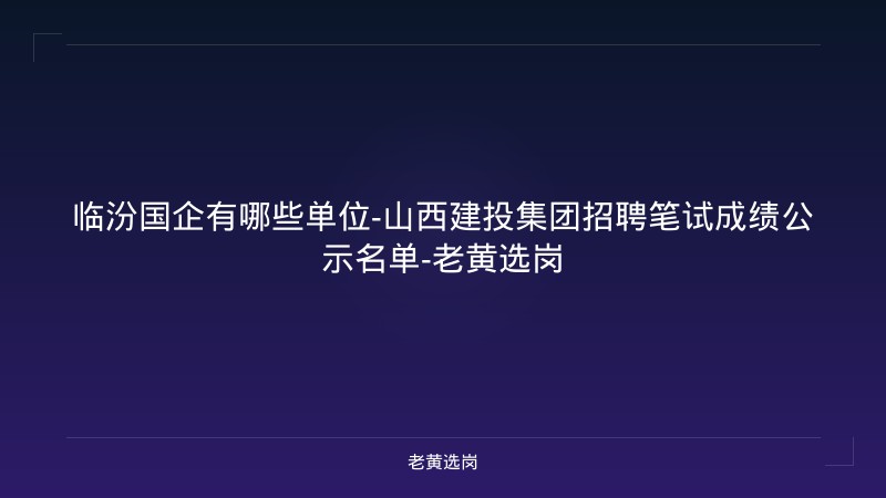 临汾国企有哪些单位-山西建投集团招聘笔试成绩公示名单-老黄选岗 - 老黄选岗