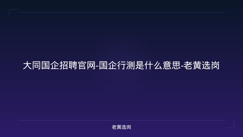 大同国企招聘官网-国企行测是什么意思-老黄选岗 - 老黄选岗