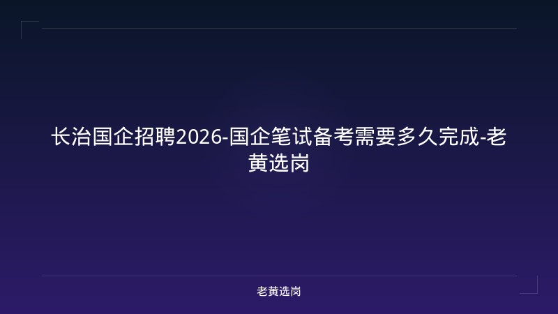 长治国企招聘2026-国企笔试备考需要多久完成-老黄选岗 - 老黄选岗