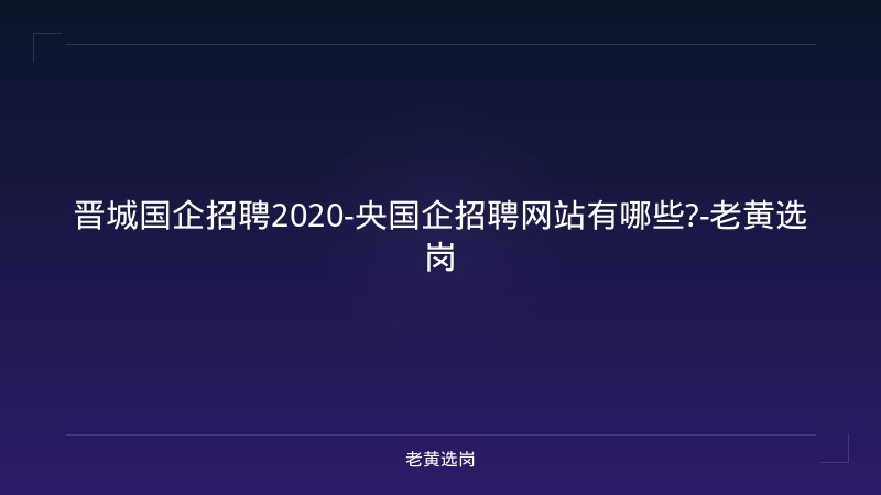 晋城国企招聘2020-央国企招聘网站有哪些?-老黄选岗 - 老黄选岗