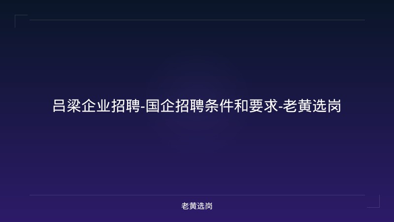 吕梁企业招聘-国企招聘条件和要求-老黄选岗 - 老黄选岗