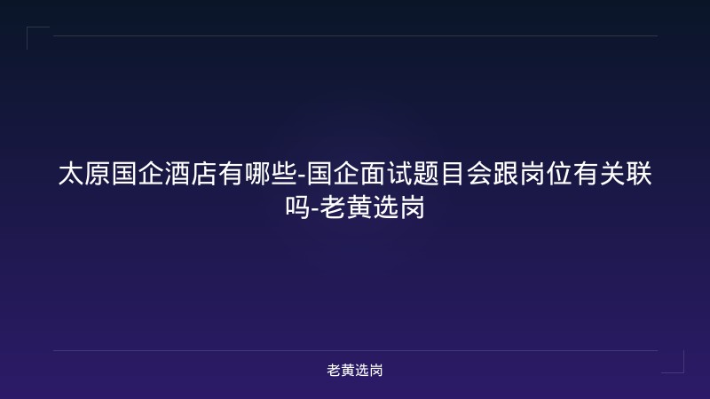太原国企酒店有哪些-国企面试题目会跟岗位有关联吗-老黄选岗 - 老黄选岗