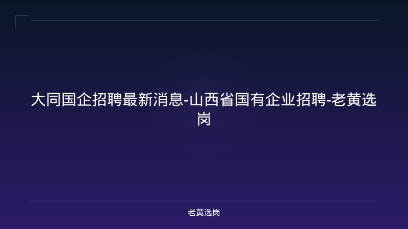 大同国企招聘最新消息-山西省国有企业招聘-老黄选岗 - 老黄选岗