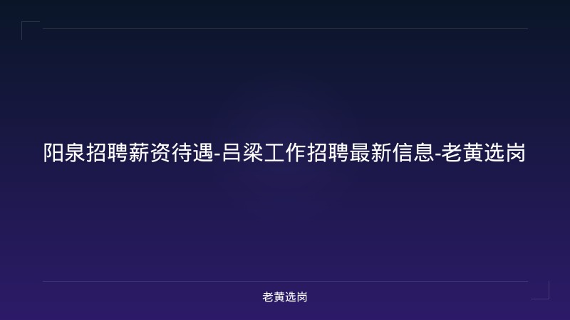 阳泉招聘薪资待遇-吕梁工作招聘最新信息-老黄选岗 - 老黄选岗