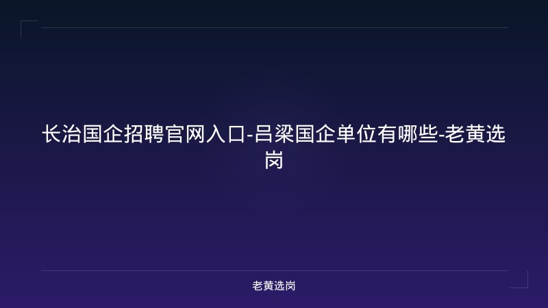 长治国企招聘官网入口-吕梁国企单位有哪些-老黄选岗 - 老黄选岗