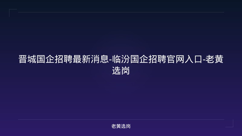 晋城国企招聘最新消息-临汾国企招聘官网入口-老黄选岗 - 老黄选岗