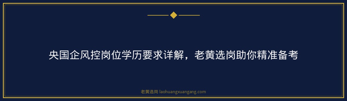 央国企风控岗位学历要求详解，老黄选岗助你精准备考 - 要点