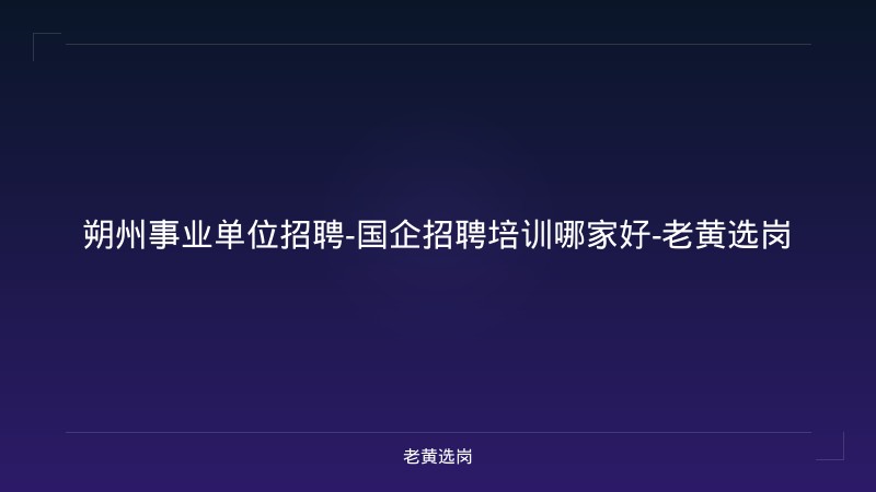 朔州事业单位招聘-国企招聘培训哪家好-老黄选岗 - 老黄选岗