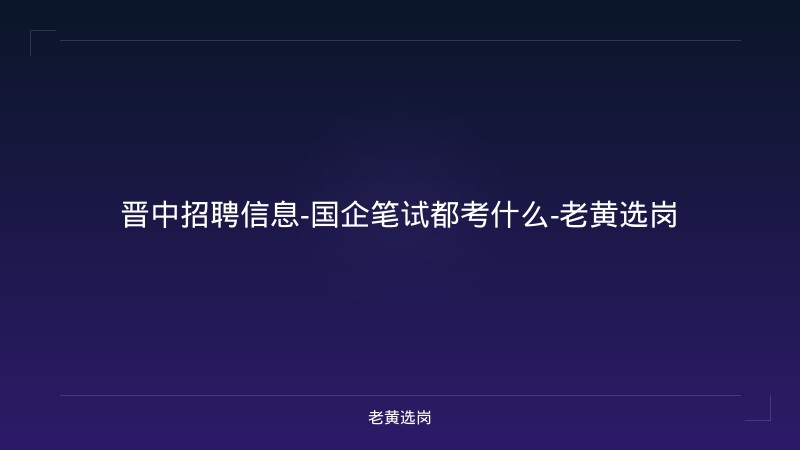 晋中招聘信息-国企笔试都考什么-老黄选岗 - 老黄选岗