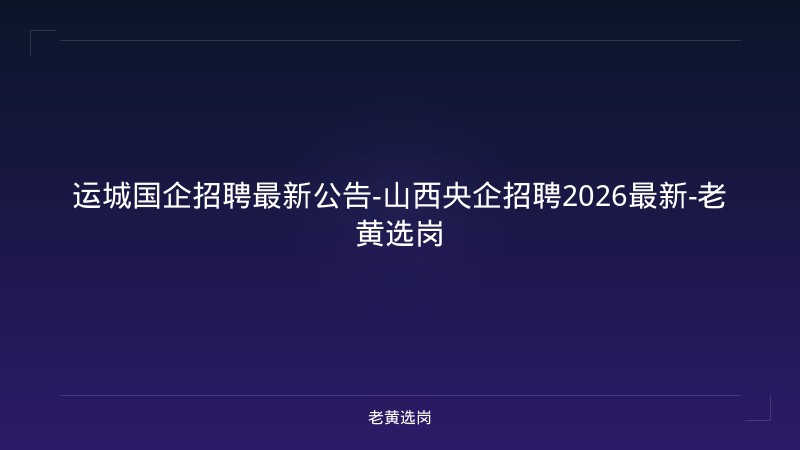 运城国企招聘最新公告-山西央企招聘2026最新-老黄选岗 - 老黄选岗
